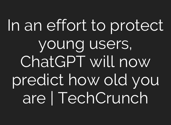 In an effort to protect young users, ChatGPT will now predict how old you are | TechCrunch