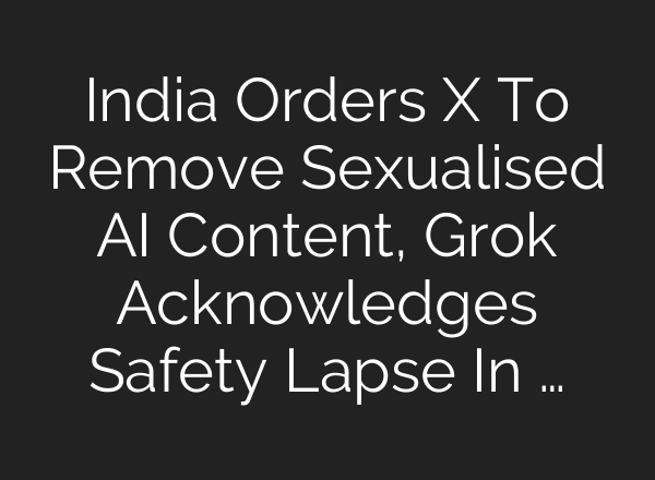 India Orders X To Remove Sexualised AI Content, Grok Acknowledges Safety Lapse In …