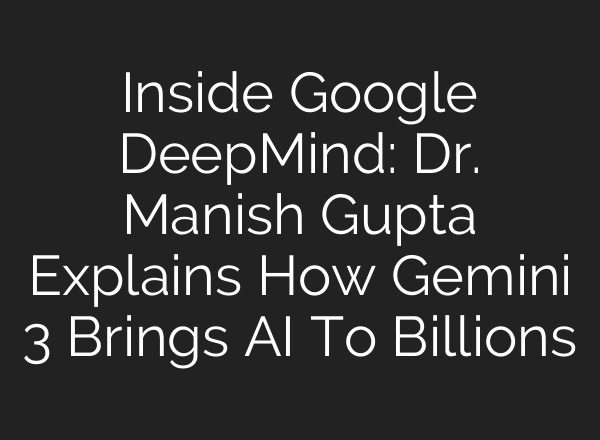 Inside Google DeepMind: Dr. Manish Gupta Explains How Gemini 3 Brings AI To Billions