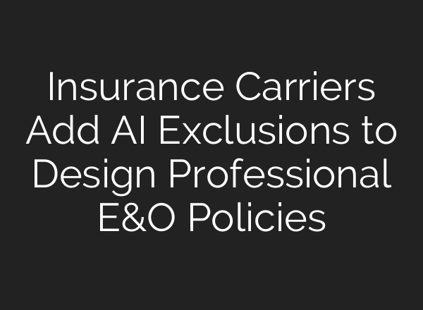 Insurance Carriers Add AI Exclusions to Design Professional E&O Policies