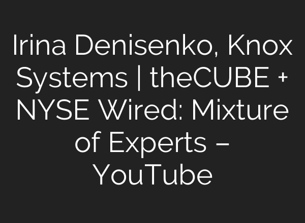 Irina Denisenko, Knox Systems | theCUBE + NYSE Wired: Mixture of Experts – YouTube