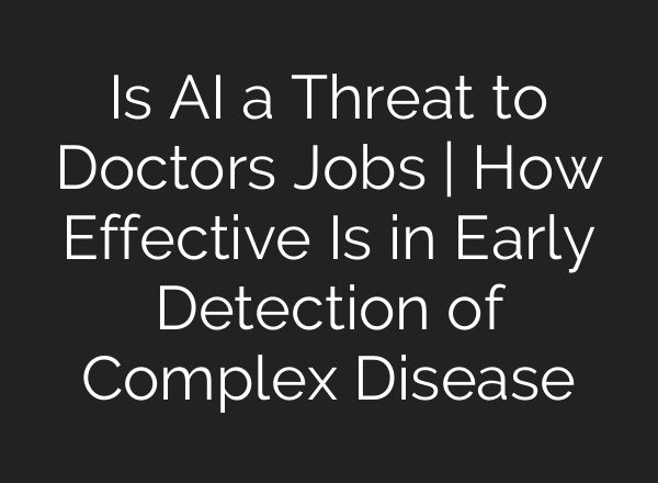 Is AI a Threat to Doctors Jobs | How Effective Is in Early Detection of Complex Disease