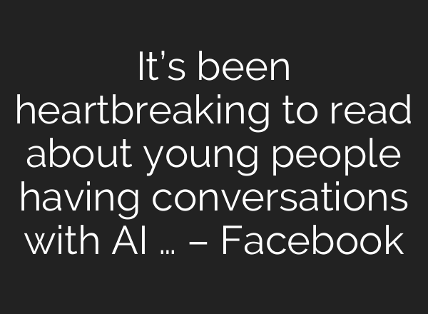 It’s been heartbreaking to read about young people having conversations with AI … – Facebook