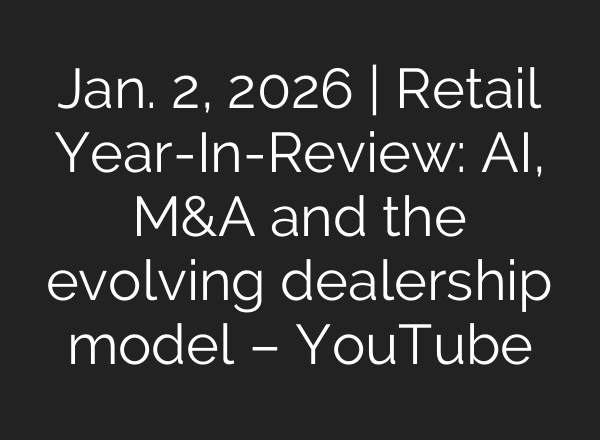 Jan. 2, 2026 | Retail Year-In-Review: AI, M&A and the evolving dealership model – YouTube