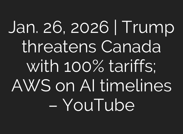 Jan. 26, 2026 | Trump threatens Canada with 100% tariffs; AWS on AI timelines – YouTube