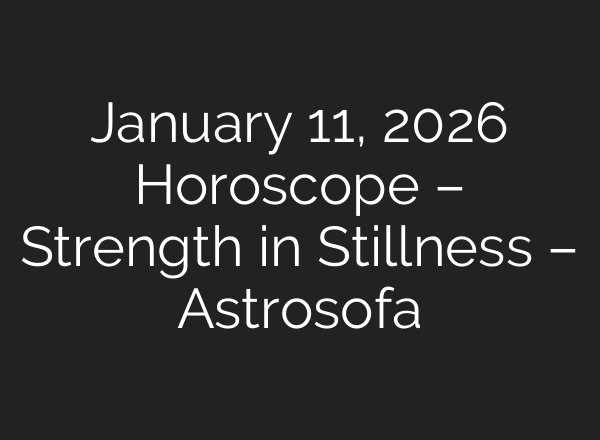 January 11, 2026 Horoscope – Strength in Stillness – Astrosofa