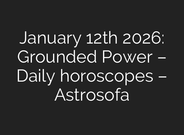 January 12th 2026: Grounded Power – Daily horoscopes – Astrosofa