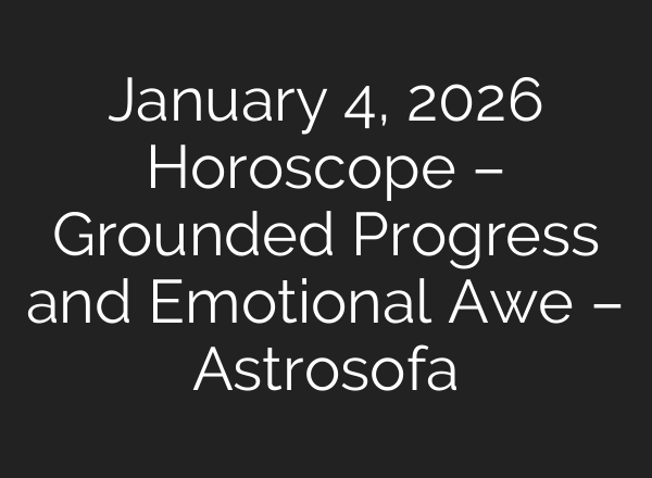 January 4, 2026 Horoscope – Grounded Progress and Emotional Awe – Astrosofa