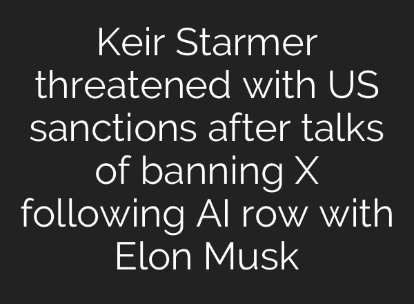 Keir Starmer threatened with US sanctions after talks of banning X following AI row with Elon Musk