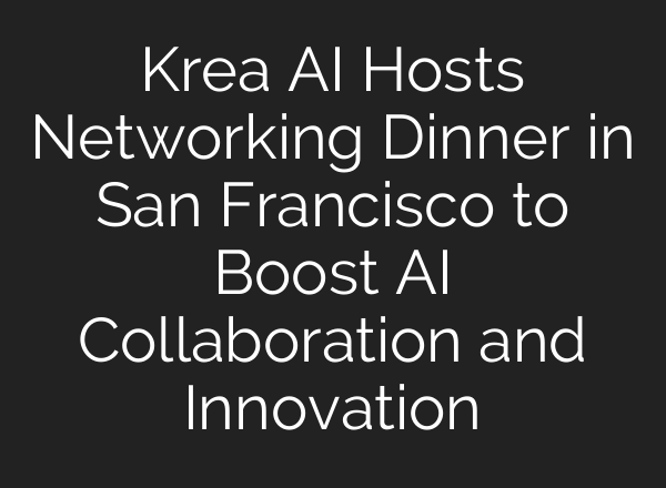 Krea AI Hosts Networking Dinner in San Francisco to Boost AI Collaboration and Innovation