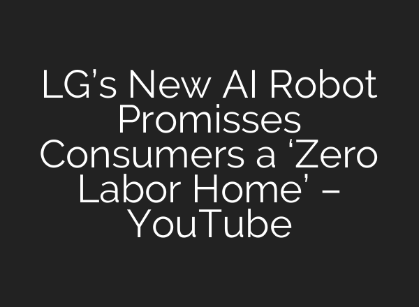 LG’s New AI Robot Promisses Consumers a ‘Zero Labor Home’ – YouTube