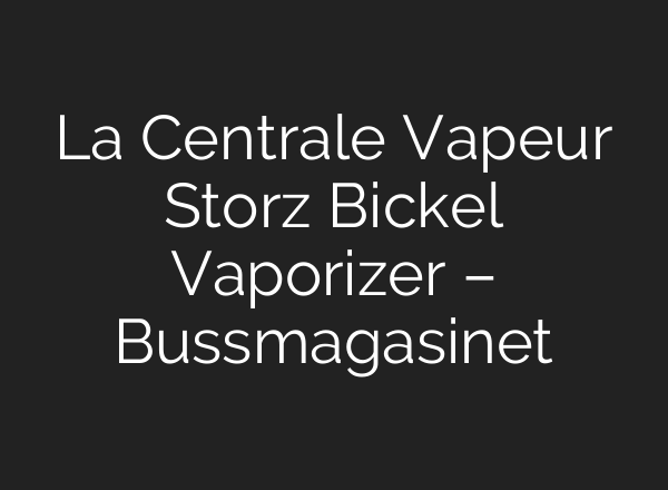 La Centrale Vapeur Storz Bickel Vaporizer – Bussmagasinet