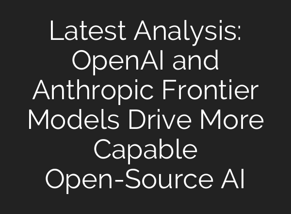 Latest Analysis: OpenAI and Anthropic Frontier Models Drive More Capable Open-Source AI
