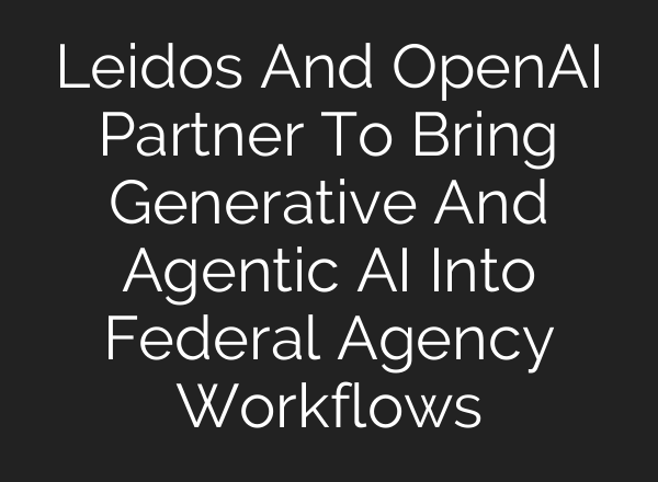 Leidos And OpenAI Partner To Bring Generative And Agentic AI Into Federal Agency Workflows