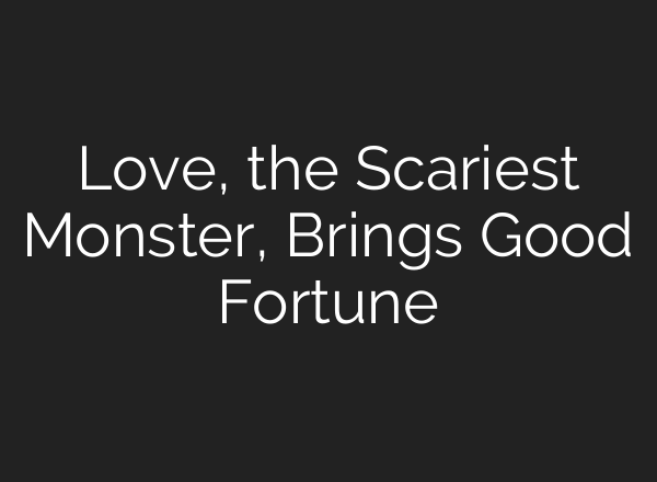 Love, the Scariest Monster, Brings Good Fortune