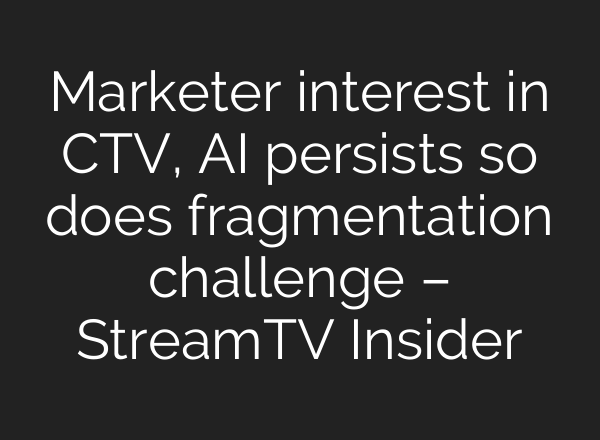 Marketer interest in CTV, AI persists so does fragmentation challenge – StreamTV Insider