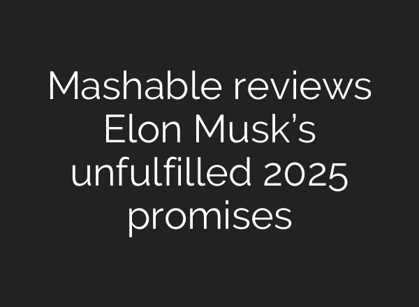 Mashable reviews Elon Musk’s unfulfilled 2025 promises