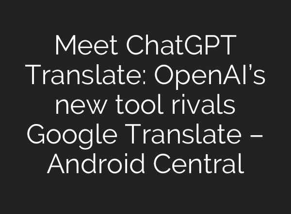 Meet ChatGPT Translate: OpenAI’s new tool rivals Google Translate – Android Central