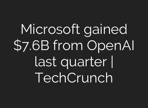 Microsoft gained $7.6B from OpenAI last quarter | TechCrunch