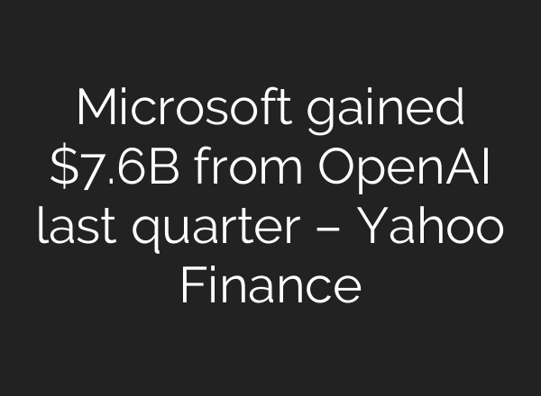 Microsoft gained $7.6B from OpenAI last quarter – Yahoo Finance