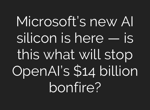 Microsoft’s new AI silicon is here — is this what will stop OpenAI’s $14 billion bonfire?