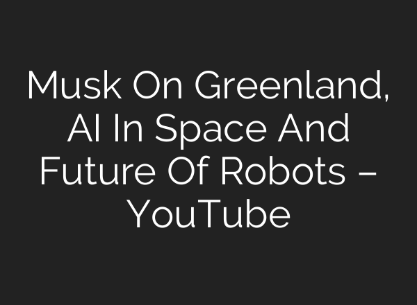 Musk On Greenland, AI In Space And Future Of Robots – YouTube