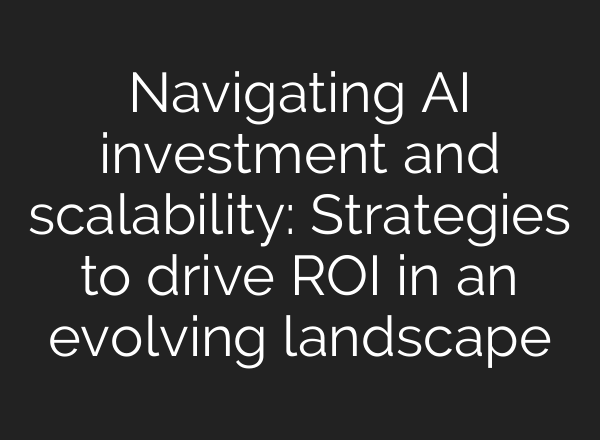 Navigating AI investment and scalability: Strategies to drive ROI in an evolving landscape