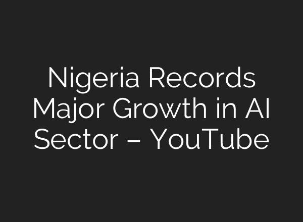 Nigeria Records Major Growth in AI Sector – YouTube