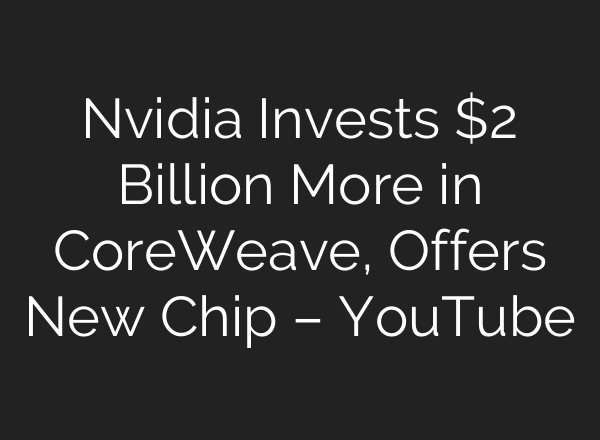 Nvidia Invests $2 Billion More in CoreWeave, Offers New Chip – YouTube