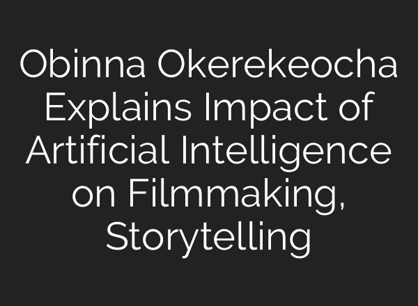 Obinna Okerekeocha Explains Impact of Artificial Intelligence on Filmmaking, Storytelling