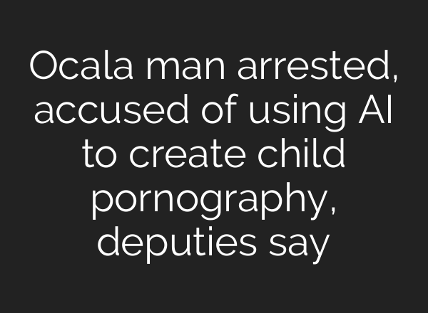 Ocala man arrested, accused of using AI to create child pornography, deputies say