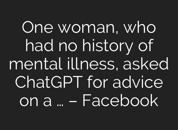 One woman, who had no history of mental illness, asked ChatGPT for advice on a … – Facebook