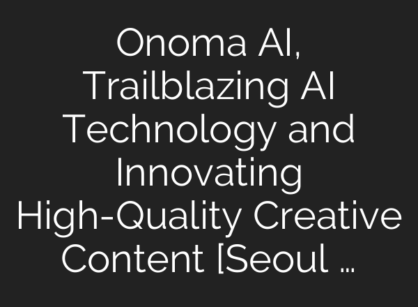 Onoma AI, Trailblazing AI Technology and Innovating High-Quality Creative Content [Seoul …