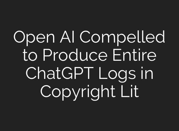 Open AI Compelled to Produce Entire ChatGPT Logs in Copyright Lit