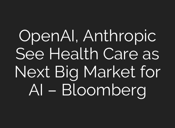OpenAI, Anthropic See Health Care as Next Big Market for AI – Bloomberg