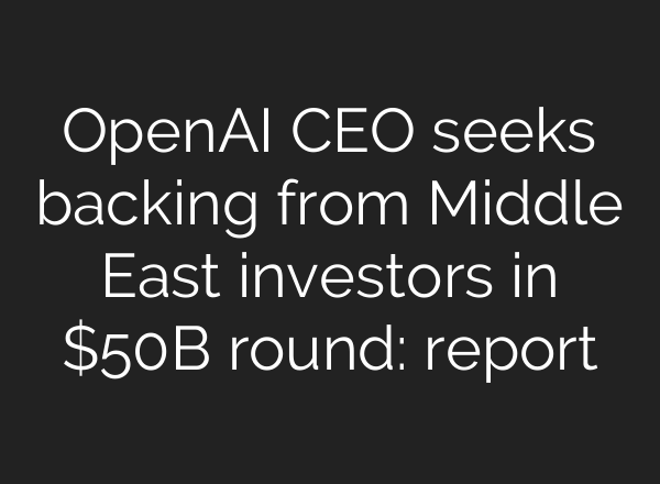 OpenAI CEO seeks backing from Middle East investors in $50B round: report