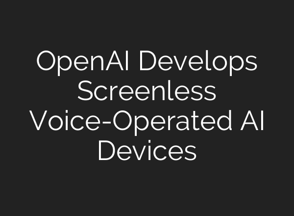 OpenAI Develops Screenless Voice-Operated AI Devices