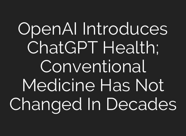 OpenAI Introduces ChatGPT Health; Conventional Medicine Has Not Changed In Decades