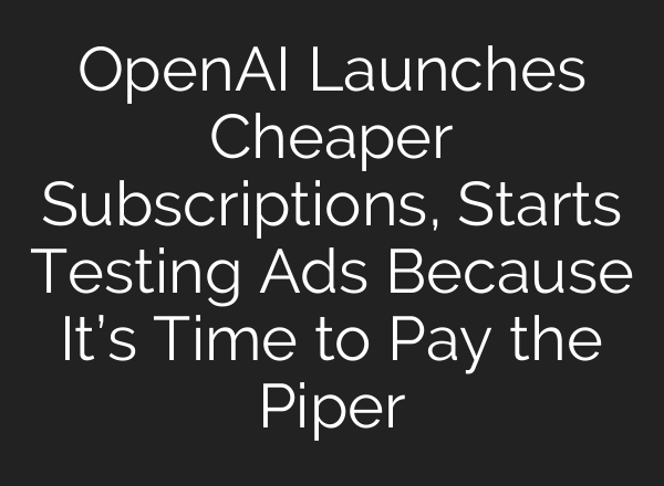 OpenAI Launches Cheaper Subscriptions, Starts Testing Ads Because It’s Time to Pay the Piper