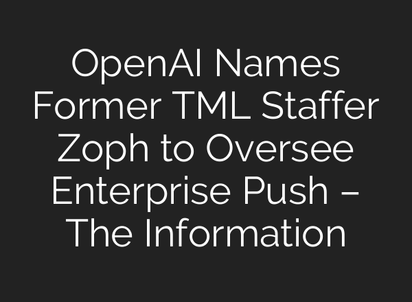 OpenAI Names Former TML Staffer Zoph to Oversee Enterprise Push – The Information