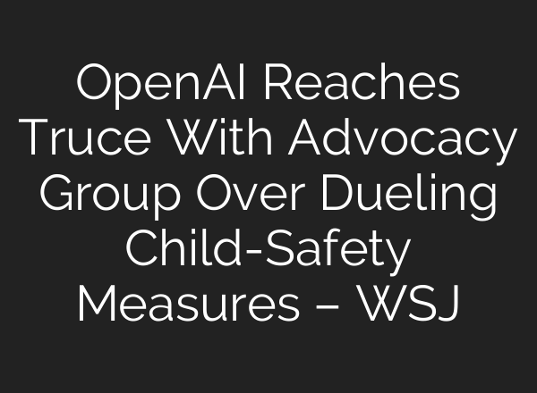 OpenAI Reaches Truce With Advocacy Group Over Dueling Child-Safety Measures – WSJ