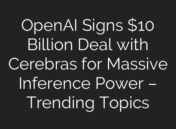 OpenAI Signs $10 Billion Deal with Cerebras for Massive Inference Power – Trending Topics