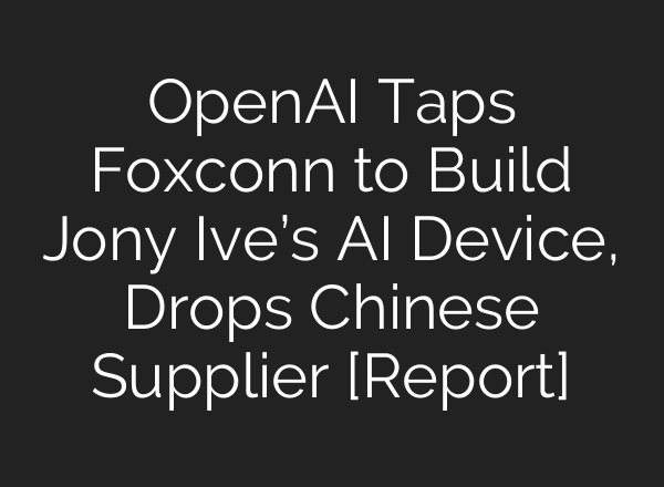 OpenAI Taps Foxconn to Build Jony Ive’s AI Device, Drops Chinese Supplier [Report]