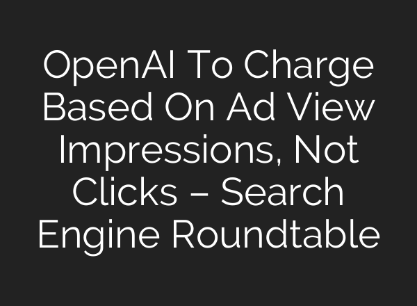 OpenAI To Charge Based On Ad View Impressions, Not Clicks – Search Engine Roundtable