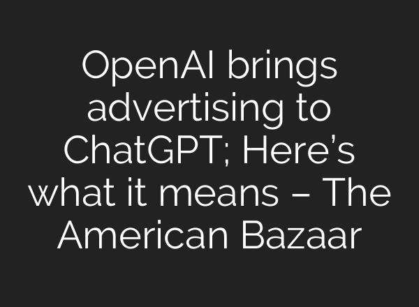 OpenAI brings advertising to ChatGPT; Here’s what it means – The American Bazaar