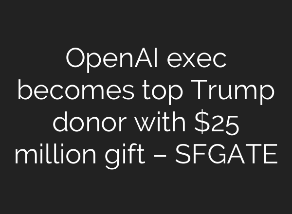 OpenAI exec becomes top Trump donor with $25 million gift – SFGATE