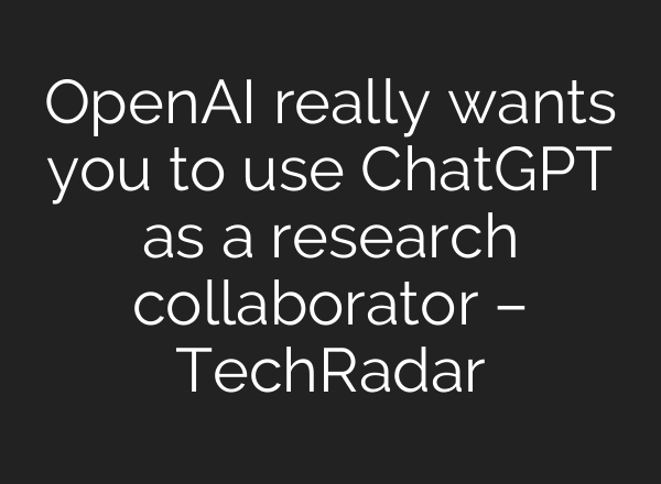 OpenAI really wants you to use ChatGPT as a research collaborator – TechRadar