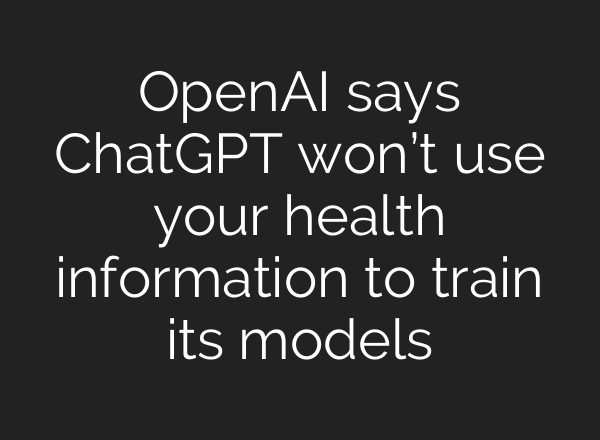 OpenAI says ChatGPT won’t use your health information to train its models