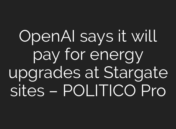 OpenAI says it will pay for energy upgrades at Stargate sites – POLITICO Pro