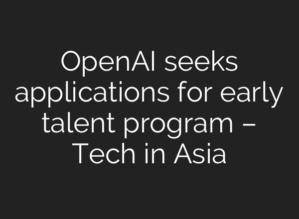 OpenAI seeks applications for early talent program – Tech in Asia